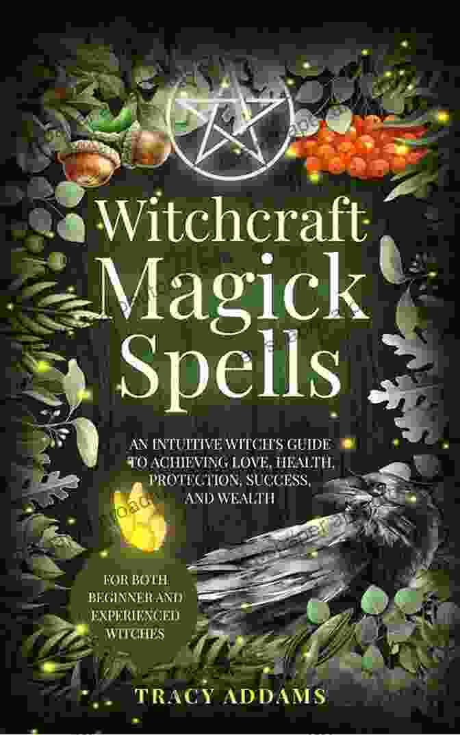 An Intuitive Witch Guide To Achieving Love Health Protection Success And Wealth Witchcraft Magick Spells: An Intuitive Witch S Guide To Achieving Love Health Protection Success And Wealth (For Both Beginner And Experienced Witches)