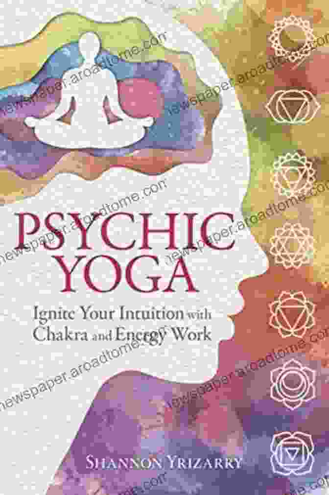 Ignite Your Intuition With Chakra And Energy Work Psychic Yoga: Ignite Your Intuition With Chakra And Energy Work