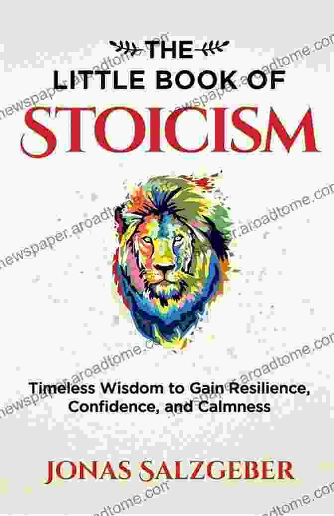 Timeless Wisdom To Gain Resilience Confidence And Calmness The Little Of Stoicism: Timeless Wisdom To Gain Resilience Confidence And Calmness