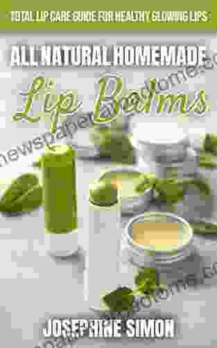 All Natural Homemade Lip Balms: Total Lip Care Guide For Healthy Glowing Lips (DIY Beauty Products)