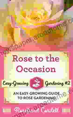 Rose to the Occasion: An Easy Growing Guide to Rose Gardening (Easy Growing Gardening 2)