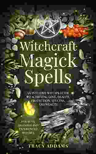 Witchcraft Magick Spells: An Intuitive Witch s Guide To Achieving Love Health Protection Success and Wealth (For Both Beginner and Experienced Witches)