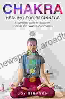 Chakra Healing For Beginners: A Guide To Discover Unblock And Balance Your Chakras Achieve Positive Energy With Meditation Yoga And Reiki Exercises Ayurveda And Other Self Healing Techniques