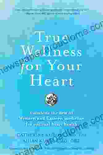 True Wellness For Your Heart: Combine The Best Of Western And Eastern Medicine For Optimal Heart Health