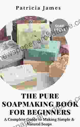 The Pure Soap Making For Beginners: A Complete Guide To Making Simple Natural Soaps