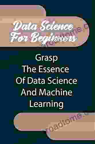 Data Science For Beginners: Grasp The Essence Of Data Science And Machine Learning