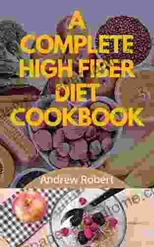 A COMPLETE HIGH FIBER DIET COOKBOOK: A Straightforward Guide On High Fiber Diet Delectable Recipes For Healthy Living And Body Building