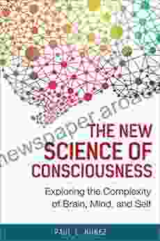 The New Science Of Consciousness: Exploring The Complexity Of Brain Mind And Self