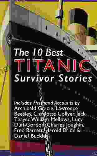 The 10 Best Titanic Survivor Stories: Firsthand Accounts By Jack Thayer Archibald Gracie Charlotte Collyer Lucy Duff Gordon Fred Barrett Charles Joughin Lawrence Beesley Daniel Buckley More