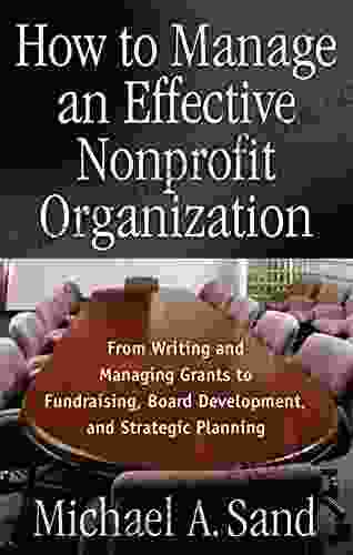 How To Manage An Effective Nonprofit Organization: From Writing An Managing Grants To Fundraising Board Development And Strategic Planning