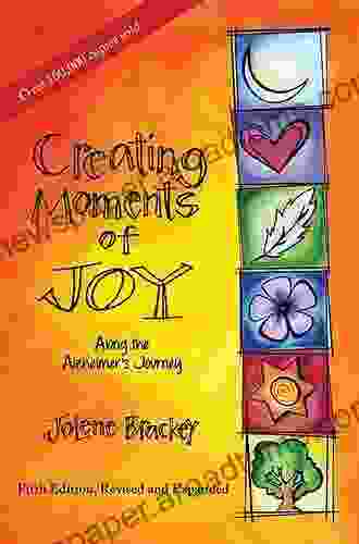Creating Moments Of Joy Along The Alzheimer S Journey: A Guide For Families And Caregivers Fifth Edition Revised And Expanded