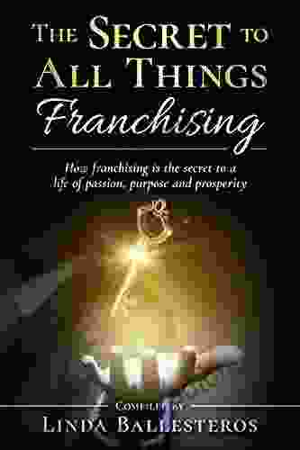 The Secret To All Things Franchising: How Franchising Is The Secret To A Life Of Passion Purpose And Prosperity