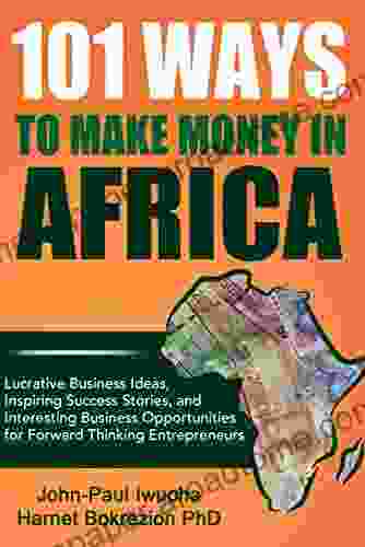 101 Ways To Make Money In Africa: Lucrative Business Ideas Inspiring Success Stories And Interesting Business Opportunities For Forward Thinking Entreperneurs