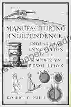 Manufacturing Independence: Industrial Innovation In The American Revolution