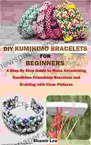 DIY KUMIHIMO BRACELETS FOR BEGINNERS: A Step By Step Guide To Make Astonishing Kumihimo Friendship Bracelets And Braiding With Clear Pictures