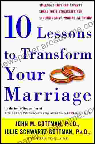 Ten Lessons to Transform Your Marriage: America s Love Lab Experts Share Their Strategies for Strengthening Your Relationship