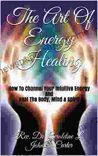 The Art Of Energy Healing: How To Channel Your Intuitive Energy And Heal The Body Mind Spirit