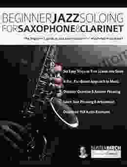 Beginner Jazz Soloing For Saxophone Clarinet: The Beginner S Guide To Jazz Improvisation For Woodwind Instruments (Learn How To Play Saxophone And Clarinet)