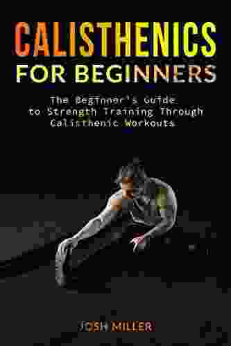 CALISTHENICS FOR BEGINNERS: The Beginner s Guide to Strength Training Through Calisthenic Workouts