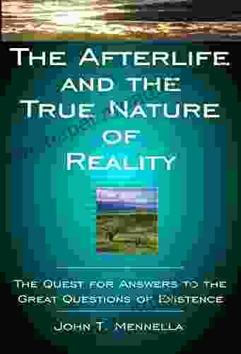 The Afterlife And The True Nature Of Reality: The Quest For Answers To The Great Questions Of Existence