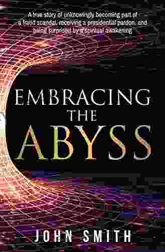 Embracing The Abyss: A True Story Of Unknowingly Becoming Part Of A Fraud Scandal Receiving A Presidential Pardon And Being Surprised By A Spiritual Awakening