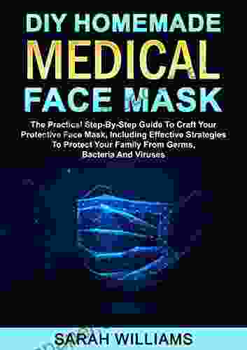 DIY HOMEMADE MEDICAL FACE MASK: The Practical Step By Step Guide To Craft Your Protective Face Mask Including Effective Strategies To Protect Your Family From Germs Bacteria And Viruses