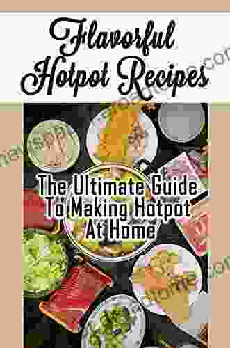 Flavorful Hotpot Recipes: The Ultimate Guide To Making Hotpot At Home: Hotpot Recipes Cookbook For Beginners