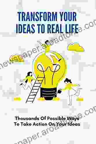 Transform Your Ideas To Real Life: Thousands Of Possible Ways To Take Action On Your Ideas: Way To Transform Your Ideas To Real Life Experience