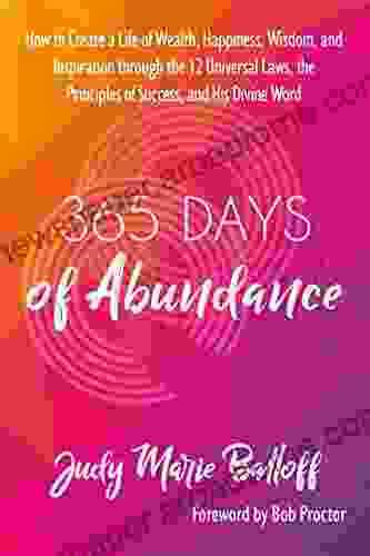 365 Days Of Abundance: How To Create A Life Of Wealth Happiness Wisdom And Inspiration Through The 12 Universal Laws The Principles Of Success And His Divine Word