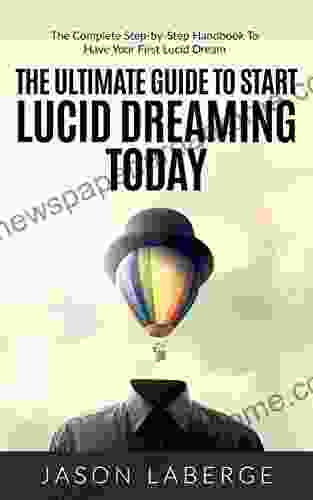 The Ultimate Guide To Start Lucid Dreaming Today: The Complete Step By Step Handbook To Have Your First Lucid Dream