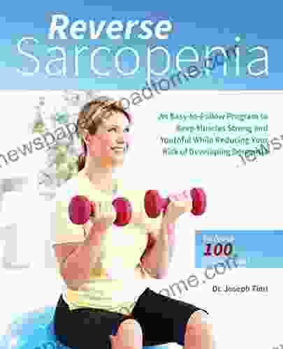 Reverse Sarcopenia: An Easy To Follow Program To Keep Muscles Strong And Youthful While Reducing Your Risk Of Developing Dementia