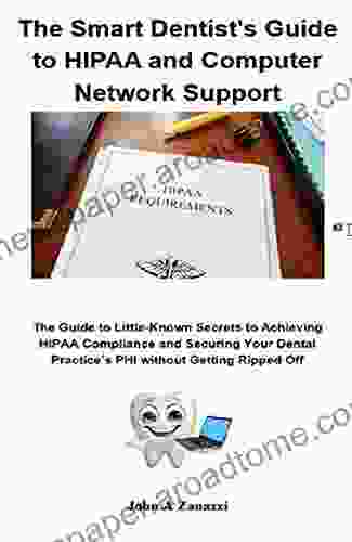 The Smart Dentist S Guide To HIPAA And Computer Network Support: The Guide To Little Known Secrets To Achieving HIPAA Compliance And Securing Your Dental Practice S PHI Without Getting Ripped Off
