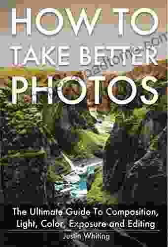 How To Take Better Photos: The Ultimate Guide To Composition Light Color Exposure And Editing For DSLR IPhone Or Smartphone Take Better Photos In One Week