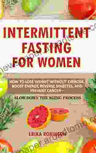 Intermittent Fasting For Women: How To Lose Weight Without Exercise Boost Energy Reverse Diabetes And Prevent Cancer Slow Down The Aging Process