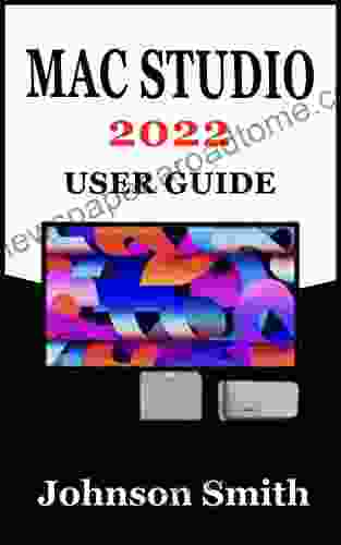 MAC STUDIO 2024 USER GUIDE: An Exhustive Step By Step Manual For Mastering The Use Of Apple s Mac Studio And Its Display With M1 Max And M1 Ultra Chip For macOS Monterey