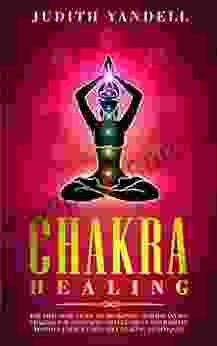 Chakra Healing: The Practical Guide to Awakening and Balancing Chakras for Beginners to Feel Great and Radiate Positive Energy using Self Healing Techniques