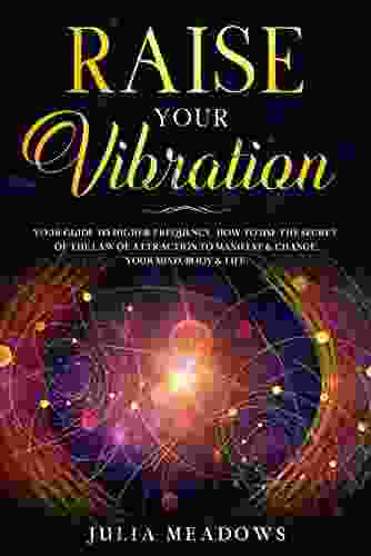 Raise Your Vibration: Your Guide To Higher Frequency How To Use The Secret Of The Law Of Attraction To Manifest Change Your Mind Body Life