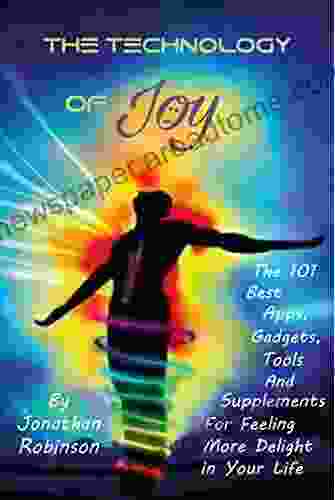 The Technology of Joy: The 101 Best Apps Gadgets Tools and Supplements for Feeling More Delight in Your Life