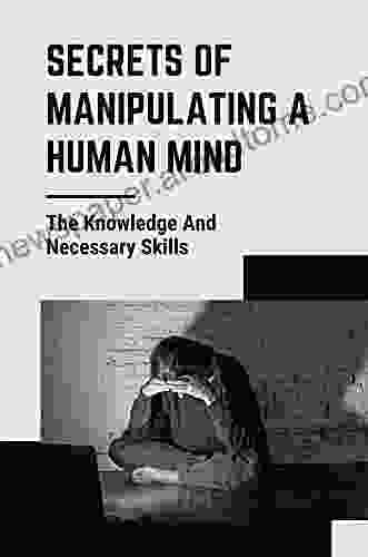 Secrets Of Manipulating A Human Mind: The Knowledge And Necessary Skills: Guide To Defend Yourself From Manipulation
